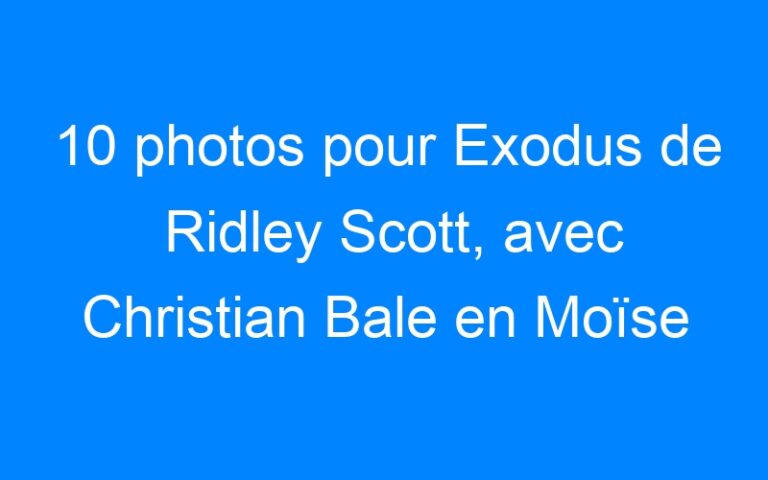 Lire la suite à propos de l’article 10 photos pour Exodus de Ridley Scott, avec Christian Bale en Moïse