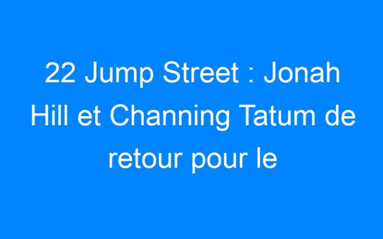 22 Jump Street : Jonah Hill et Channing Tatum de retour pour le Spring Break