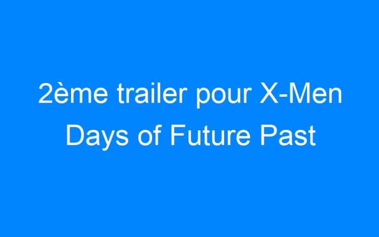 Lire la suite à propos de l’article 2ème trailer pour X-Men Days of Future Past