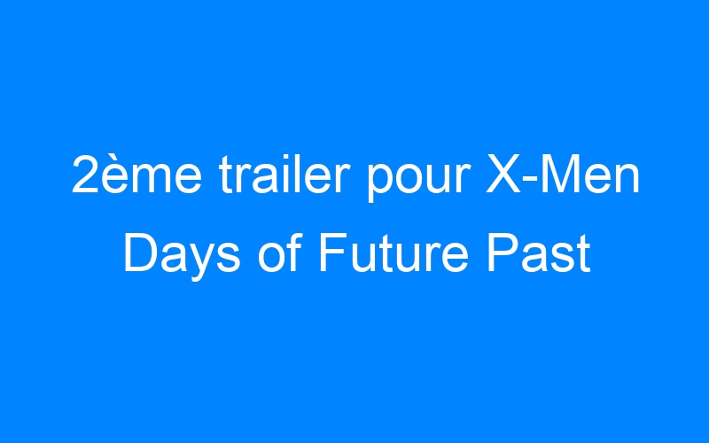2ème trailer pour X-Men Days of Future Past