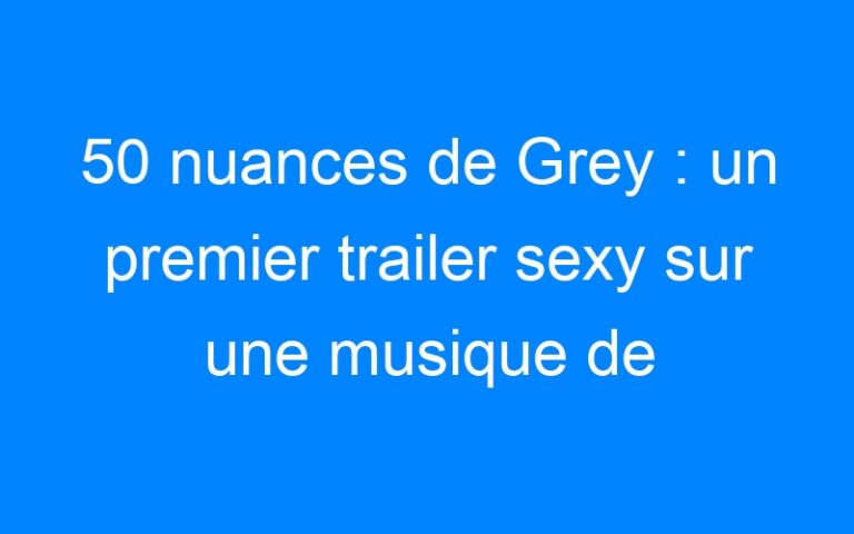 50 nuances de Grey : un premier trailer sexy sur une musique de Beyoncé
