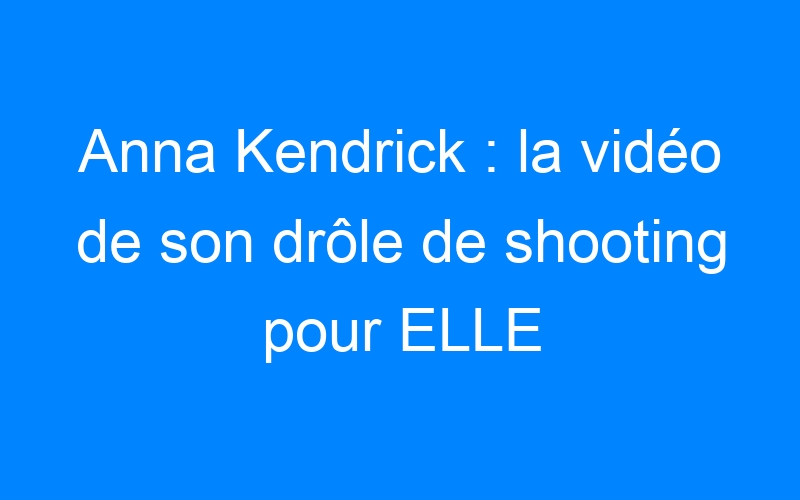Anna Kendrick : la vidéo de son drôle de shooting pour ELLE