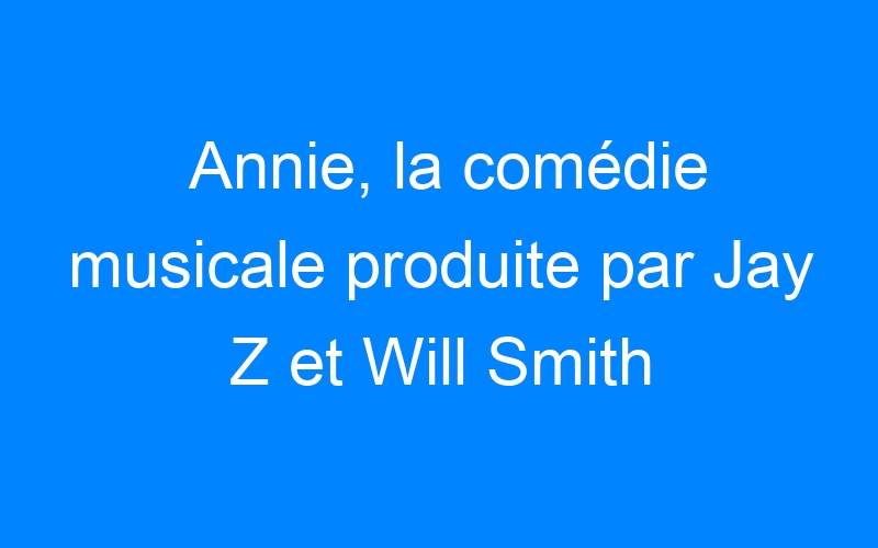 You are currently viewing Annie, la comédie musicale produite par Jay Z et Will Smith