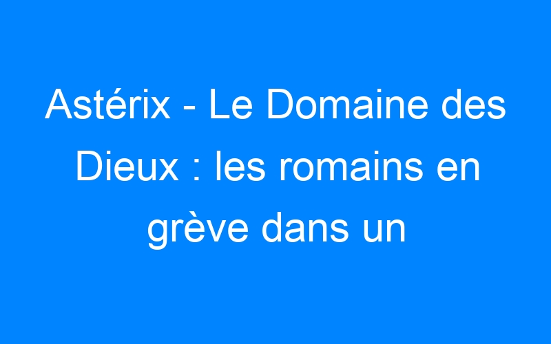 You are currently viewing Astérix – Le Domaine des Dieux : les romains en grève dans un premier teaser