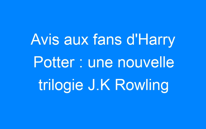 Avis aux fans d'Harry Potter : une nouvelle trilogie J.K Rowling au cinéma !