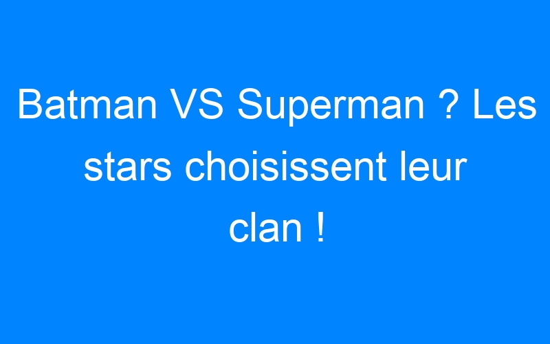 Batman VS Superman ? Les stars choisissent leur clan !
