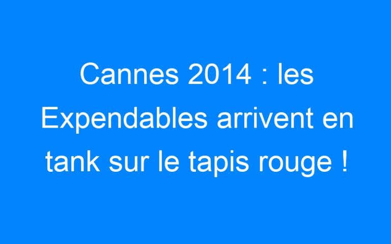 Lire la suite à propos de l’article Cannes 2014 : les Expendables arrivent en tank sur le tapis rouge !