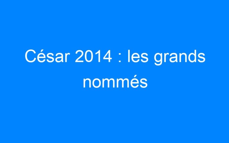 César 2014 : les grands nommés