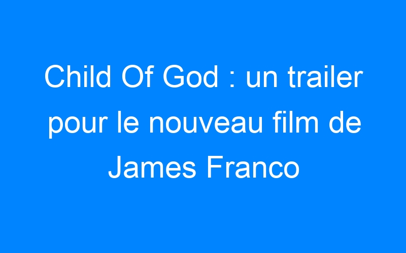 Child Of God : un trailer pour le nouveau film de James Franco