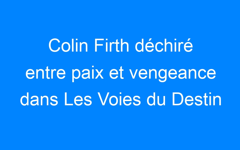You are currently viewing Colin Firth déchiré entre paix et vengeance dans Les Voies du Destin