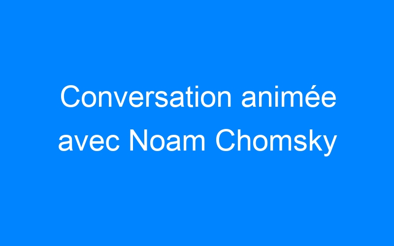 You are currently viewing Conversation animée avec Noam Chomsky