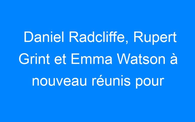Daniel Radcliffe, Rupert Grint et Emma Watson à nouveau réunis pour un film