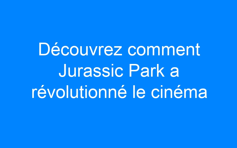 You are currently viewing Découvrez comment Jurassic Park a révolutionné le cinéma