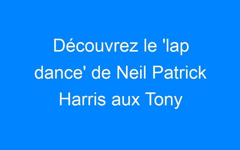 Découvrez le 'lap dance' de Neil Patrick Harris aux Tony Awards !