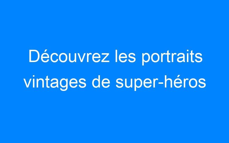 You are currently viewing Découvrez les portraits vintages de super-héros