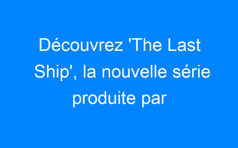 Découvrez 'The Last Ship', la nouvelle série produite par Michael Bay