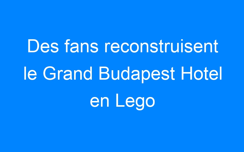 Des fans reconstruisent le Grand Budapest Hotel en Lego