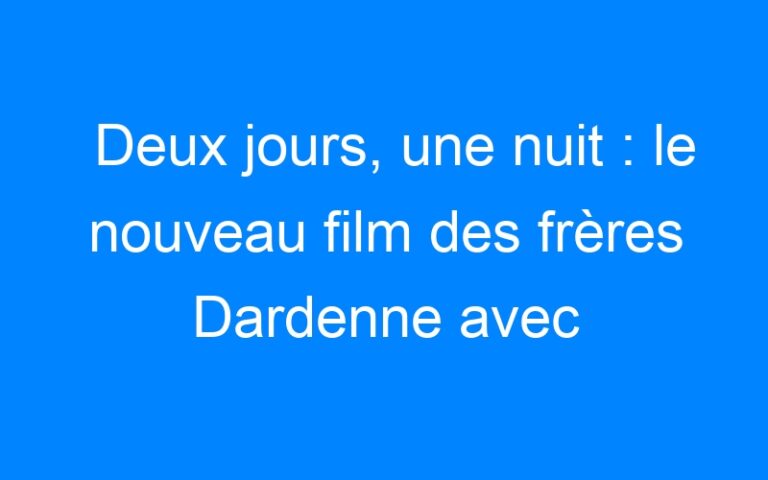 Lire la suite à propos de l’article Deux jours, une nuit : le nouveau film des frères Dardenne avec Marion Cotillard