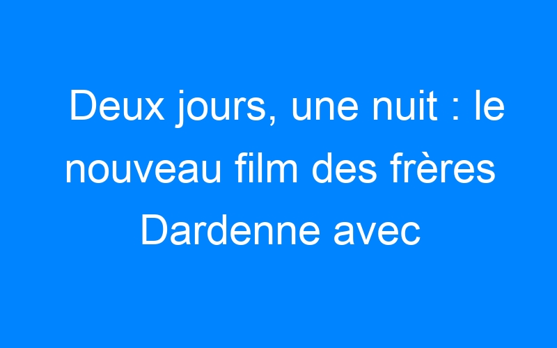You are currently viewing Deux jours, une nuit : le nouveau film des frères Dardenne avec Marion Cotillard
