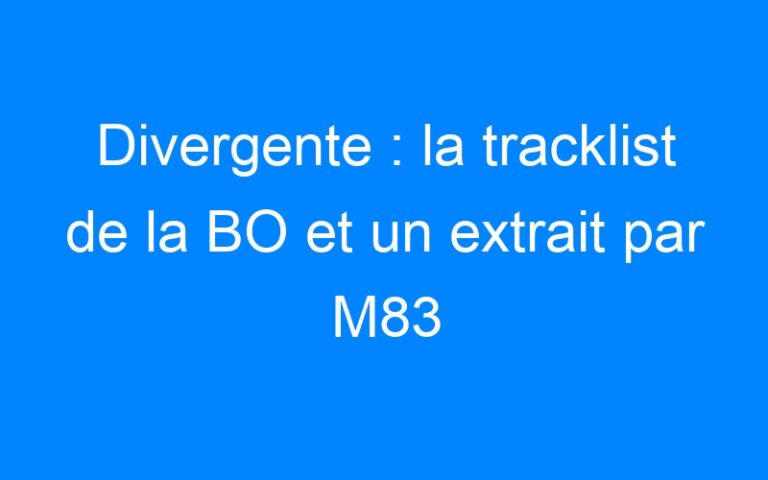 Lire la suite à propos de l’article Divergente : la tracklist de la BO et un extrait par M83