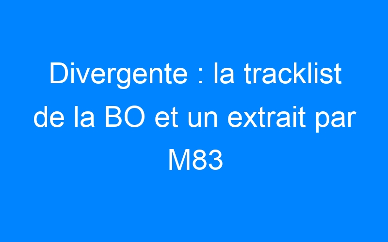 Divergente : la tracklist de la BO et un extrait par M83