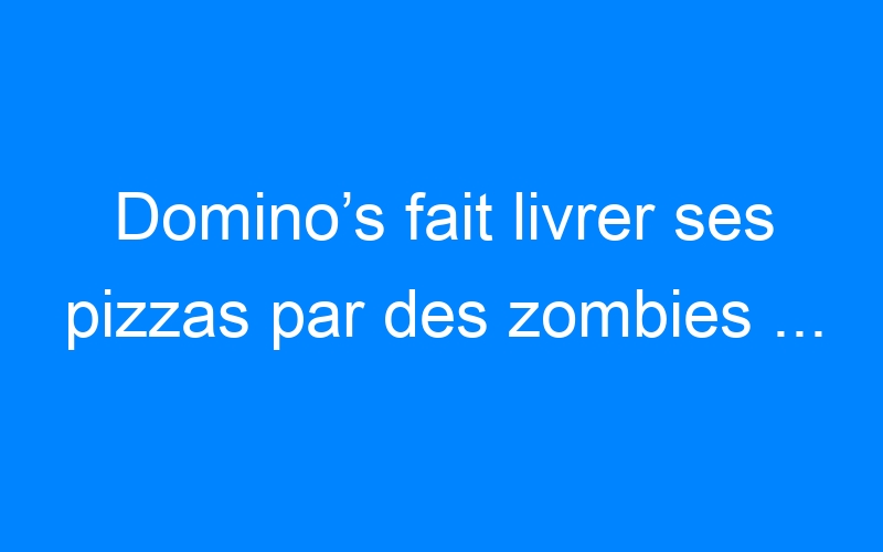 Lire la suite à propos de l’article Domino’s fait livrer ses pizzas par des zombies …