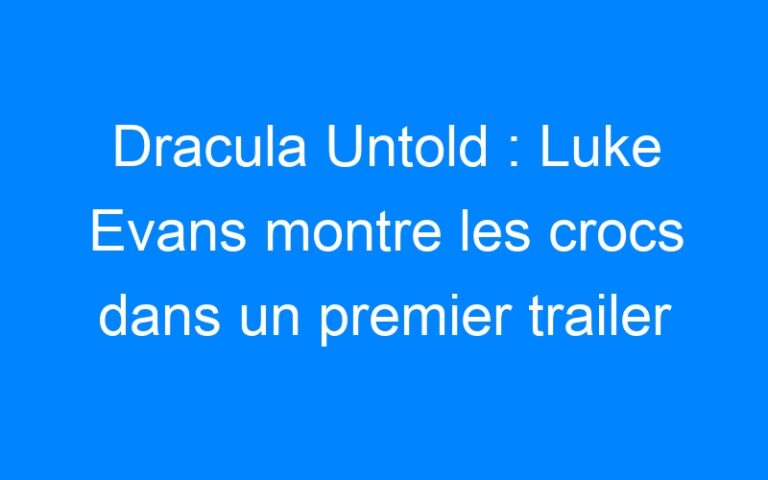 Dracula Untold : Luke Evans montre les crocs dans un premier trailer