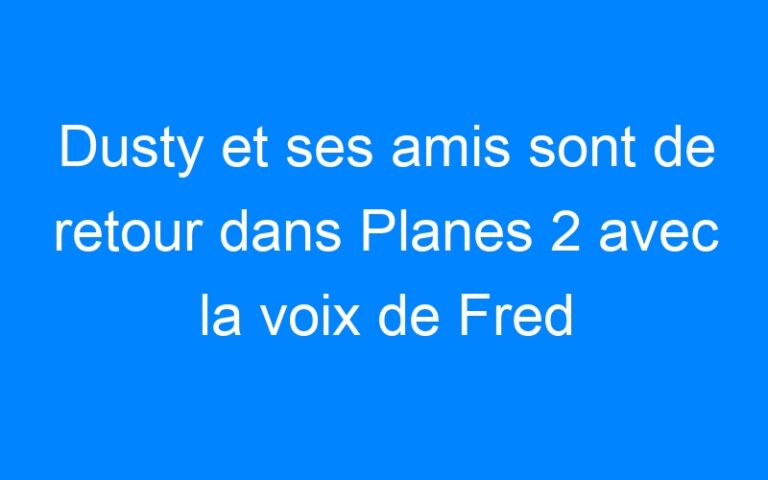 Lire la suite à propos de l’article Dusty et ses amis sont de retour dans Planes 2 avec la voix de Fred Testot