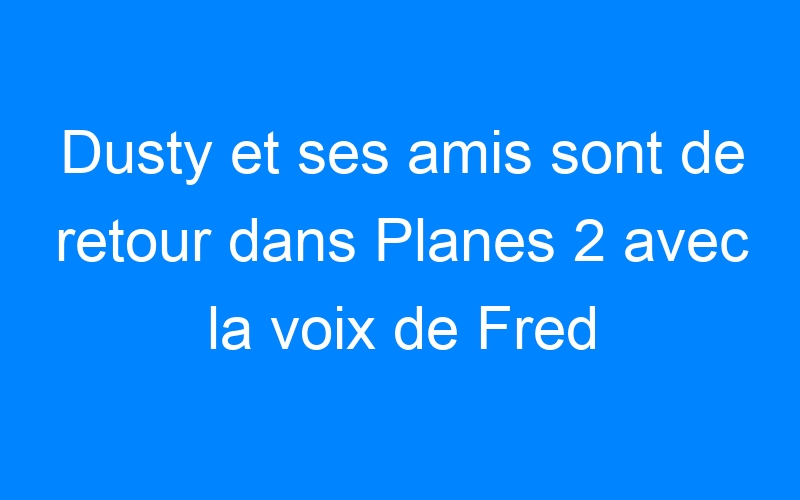 You are currently viewing Dusty et ses amis sont de retour dans Planes 2 avec la voix de Fred Testot