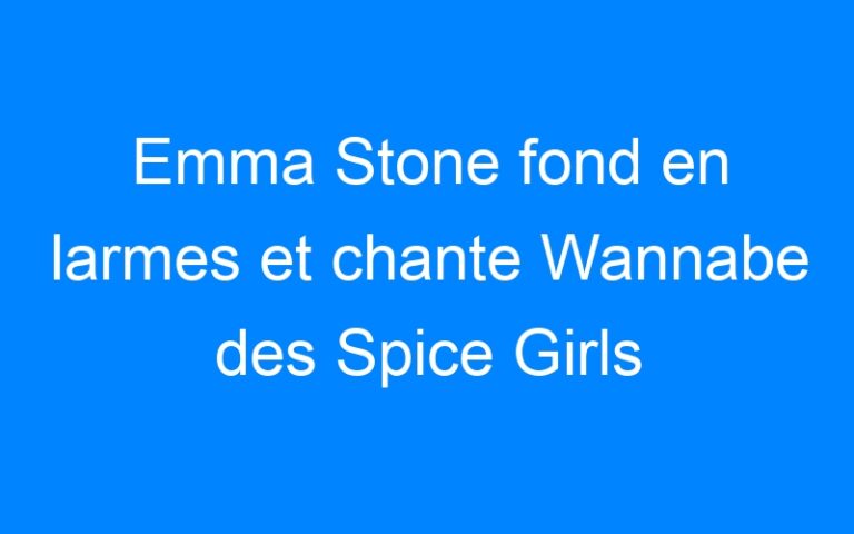 Lire la suite à propos de l’article Emma Stone fond en larmes et chante Wannabe des Spice Girls