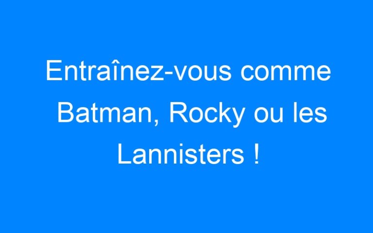 Entraînez-vous comme Batman, Rocky ou les Lannisters !