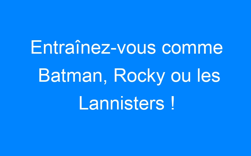 You are currently viewing Entraînez-vous comme Batman, Rocky ou les Lannisters !