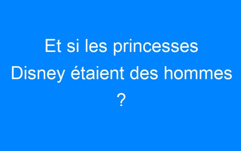 Et si les princesses Disney étaient des hommes ?