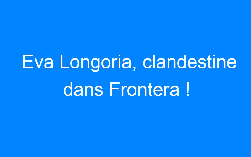 Lire la suite à propos de l’article Eva Longoria, clandestine dans Frontera !