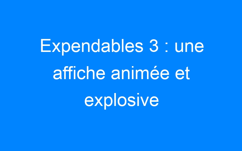 You are currently viewing Expendables 3 : une affiche animée et explosive