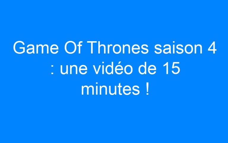 Game Of Thrones saison 4 : une vidéo de 15 minutes !