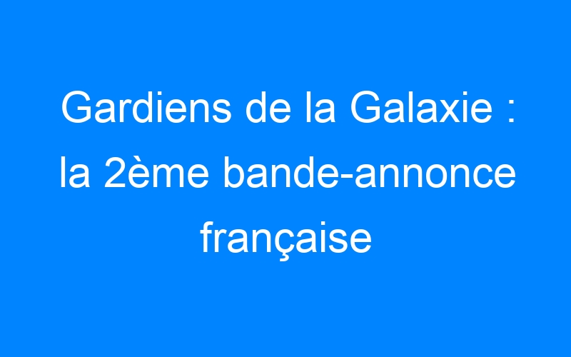 Gardiens de la Galaxie : la 2ème bande-annonce française