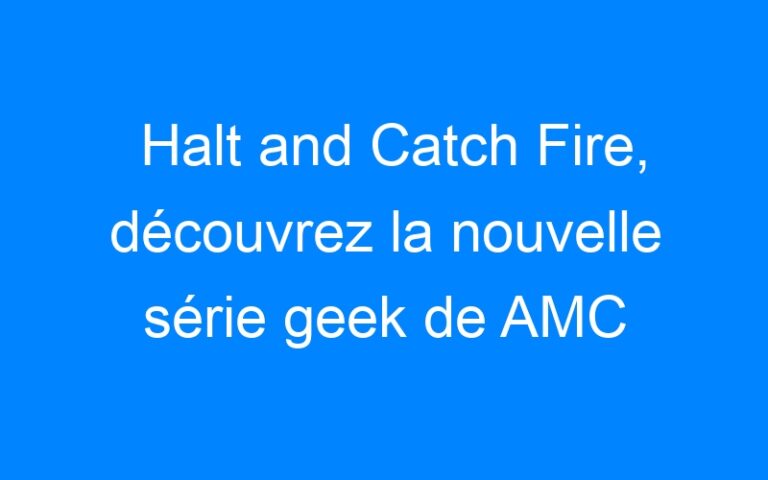 Lire la suite à propos de l’article Halt and Catch Fire, découvrez la nouvelle série geek de AMC