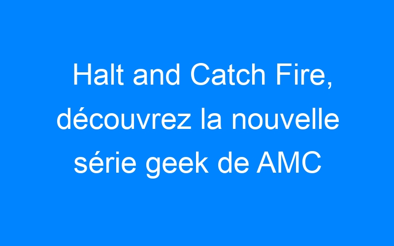 You are currently viewing Halt and Catch Fire, découvrez la nouvelle série geek de AMC