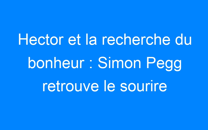 You are currently viewing Hector et la recherche du bonheur : Simon Pegg retrouve le sourire