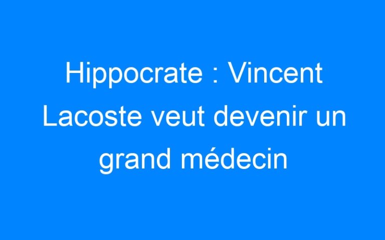 Hippocrate : Vincent Lacoste veut devenir un grand médecin