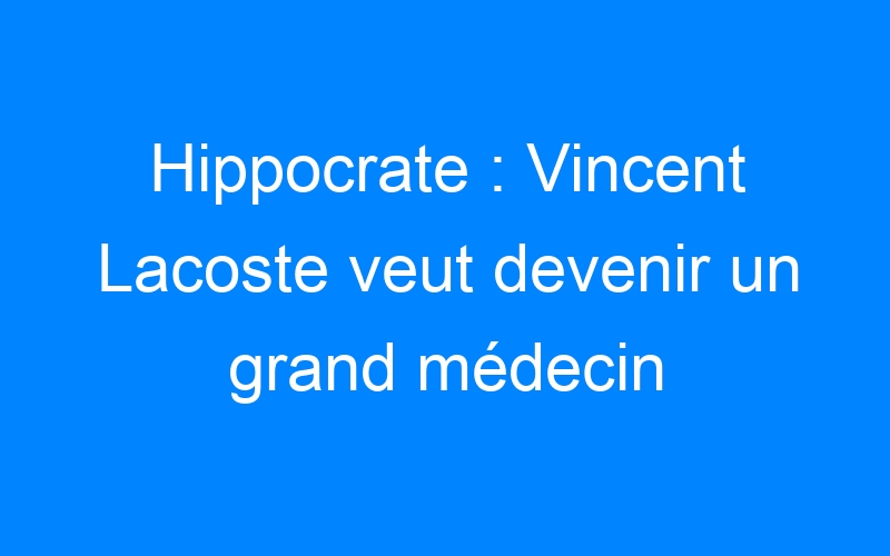 You are currently viewing Hippocrate : Vincent Lacoste veut devenir un grand médecin