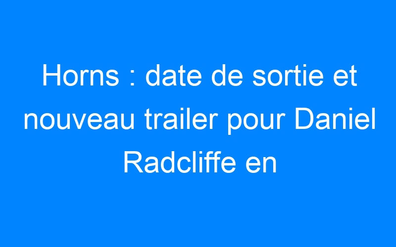 You are currently viewing Horns : date de sortie et nouveau trailer pour Daniel Radcliffe en démon