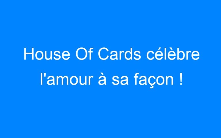Lire la suite à propos de l’article House Of Cards célèbre l'amour à sa façon !