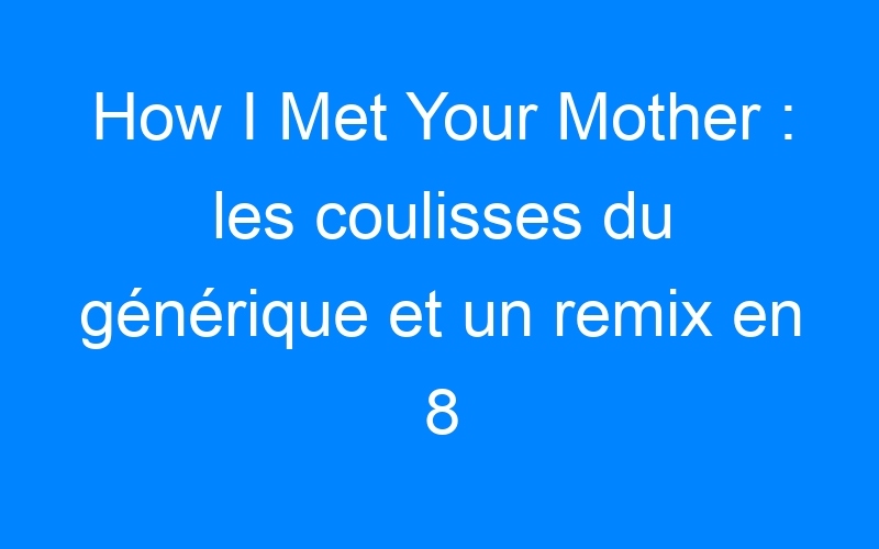 You are currently viewing How I Met Your Mother : les coulisses du générique et un remix en 8 bits