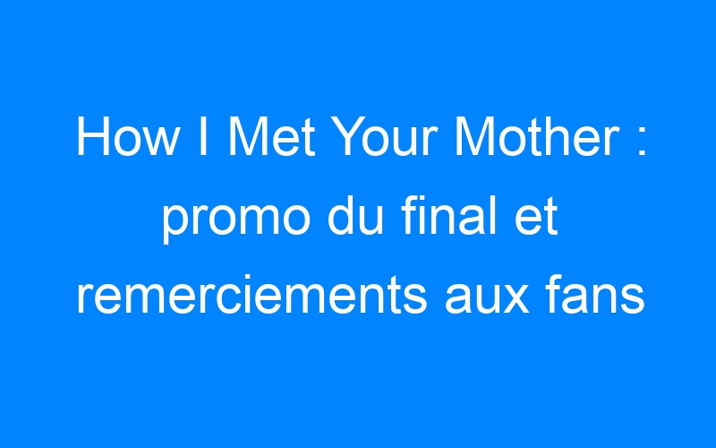 How I Met Your Mother : promo du final et remerciements aux fans