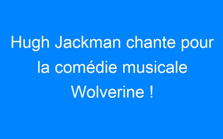 Lire la suite à propos de l’article Hugh Jackman chante pour la comédie musicale Wolverine !