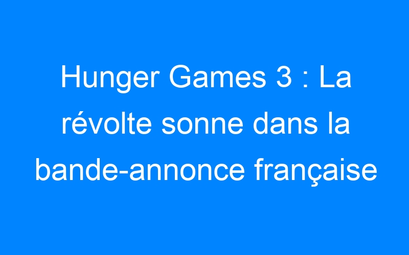 You are currently viewing Hunger Games 3 : La révolte sonne dans la bande-annonce française