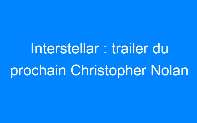 Interstellar : trailer du prochain Christopher Nolan
