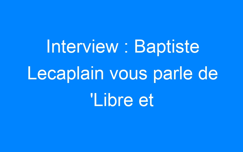 Interview : Baptiste Lecaplain vous parle de 'Libre et Assoupi'